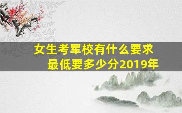 女生考军校有什么要求 最低要多少分2019年